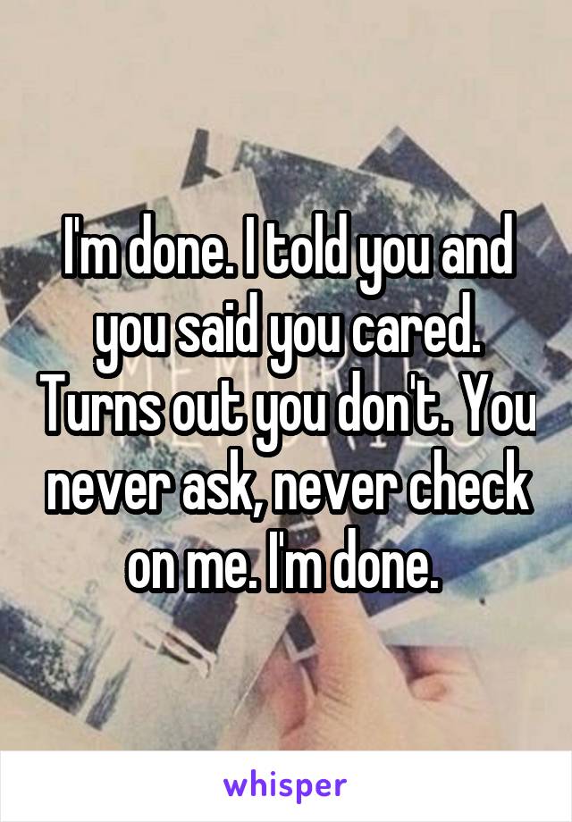 I'm done. I told you and you said you cared. Turns out you don't. You never ask, never check on me. I'm done. 