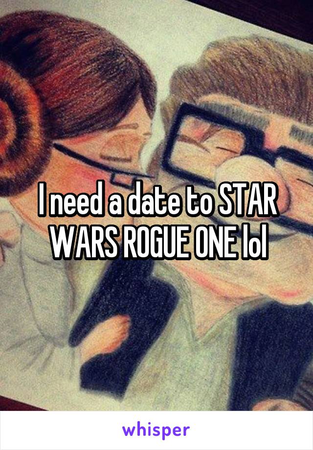 I need a date to STAR WARS ROGUE ONE lol