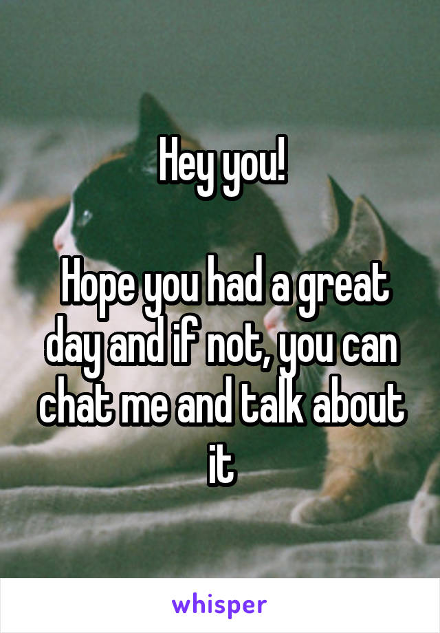 Hey you!

 Hope you had a great day and if not, you can chat me and talk about it