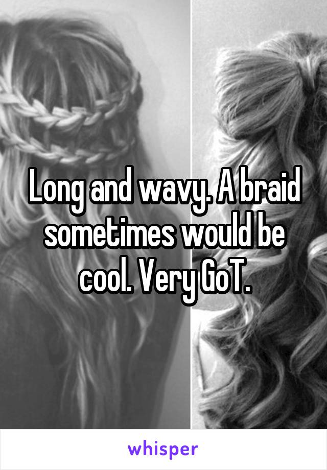 Long and wavy. A braid sometimes would be cool. Very GoT.