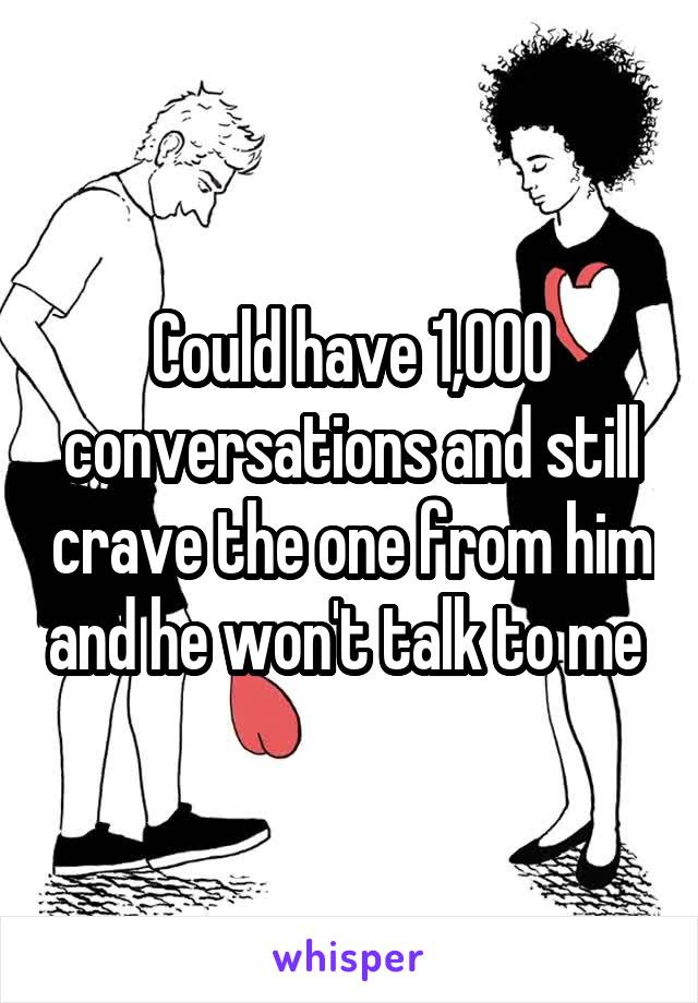 Could have 1,000 conversations and still crave the one from him and he won't talk to me 