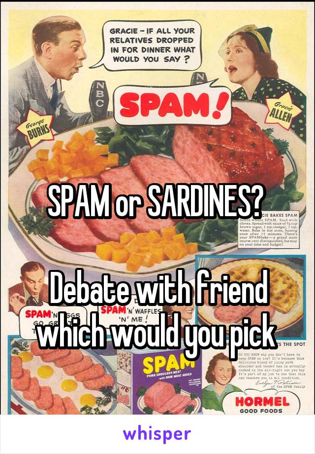 

SPAM or SARDINES? 

Debate with friend which would you pick 