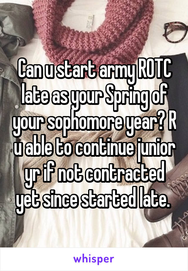 Can u start army ROTC late as your Spring of your sophomore year? R u able to continue junior yr if not contracted yet since started late. 