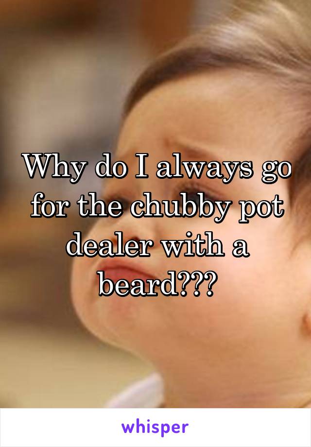 Why do I always go for the chubby pot dealer with a beard???