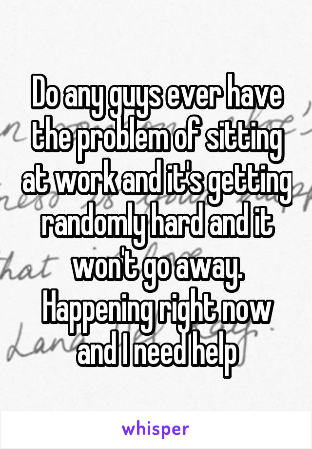 Do any guys ever have the problem of sitting at work and it's getting randomly hard and it won't go away. Happening right now and I need help