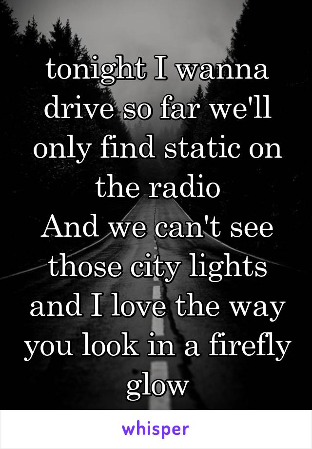 tonight I wanna drive so far we'll only find static on the radio
And we can't see those city lights and I love the way you look in a firefly glow