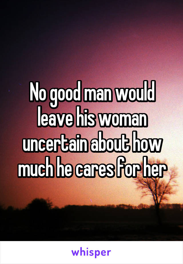 No good man would leave his woman uncertain about how much he cares for her