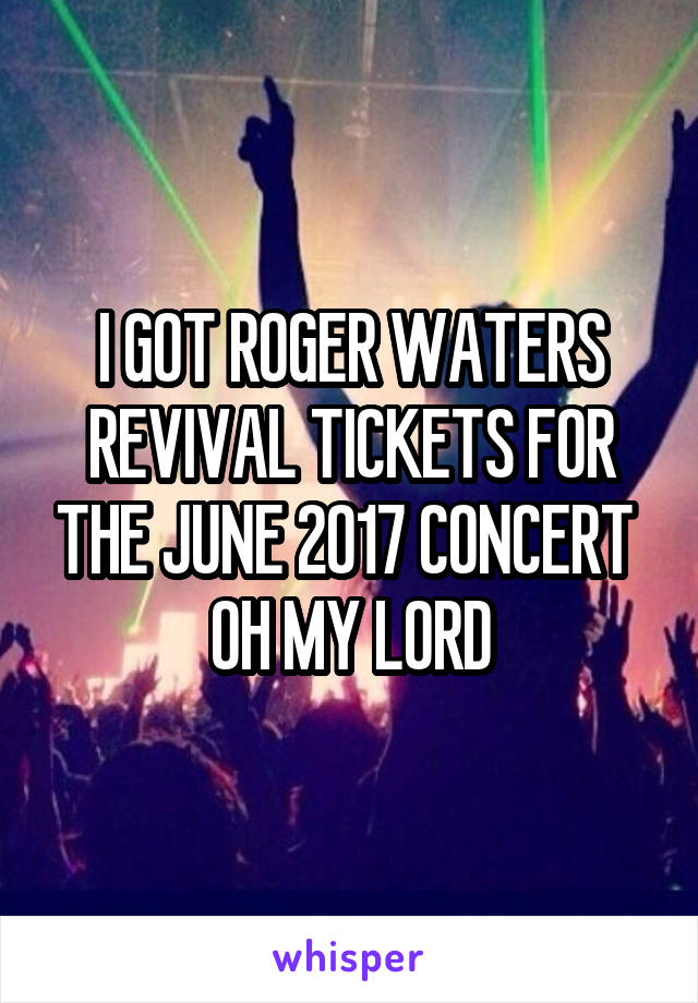 I GOT ROGER WATERS REVIVAL TICKETS FOR THE JUNE 2017 CONCERT  OH MY LORD