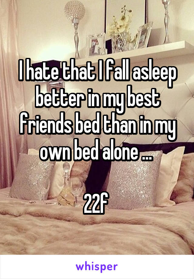 I hate that I fall asleep better in my best friends bed than in my own bed alone ... 

22f 