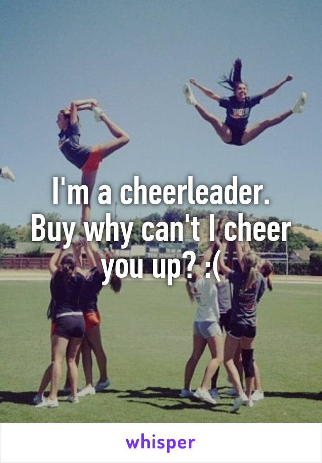 I'm a cheerleader.
Buy why can't I cheer
you up? :(