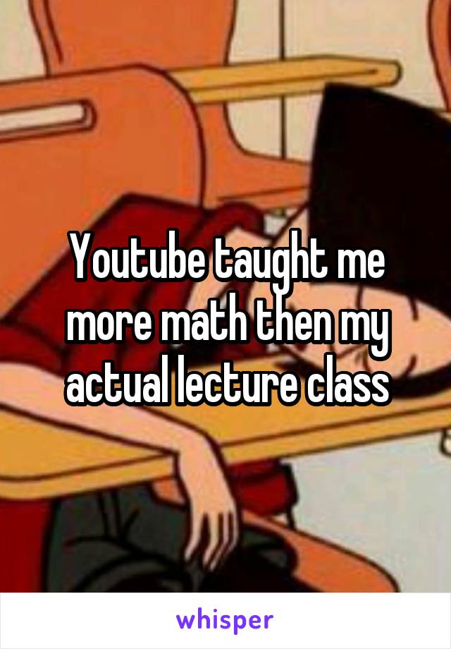 Youtube taught me more math then my actual lecture class