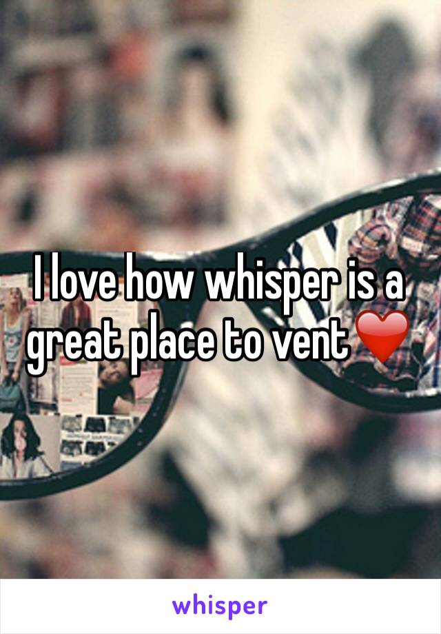 I love how whisper is a great place to vent❤️