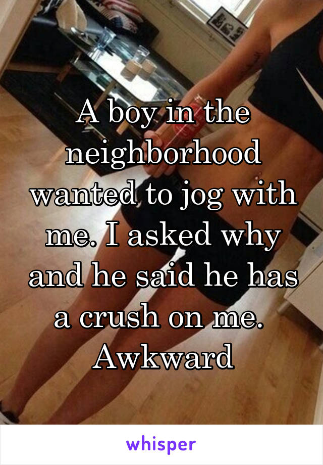 A boy in the neighborhood wanted to jog with me. I asked why and he said he has a crush on me. 
Awkward