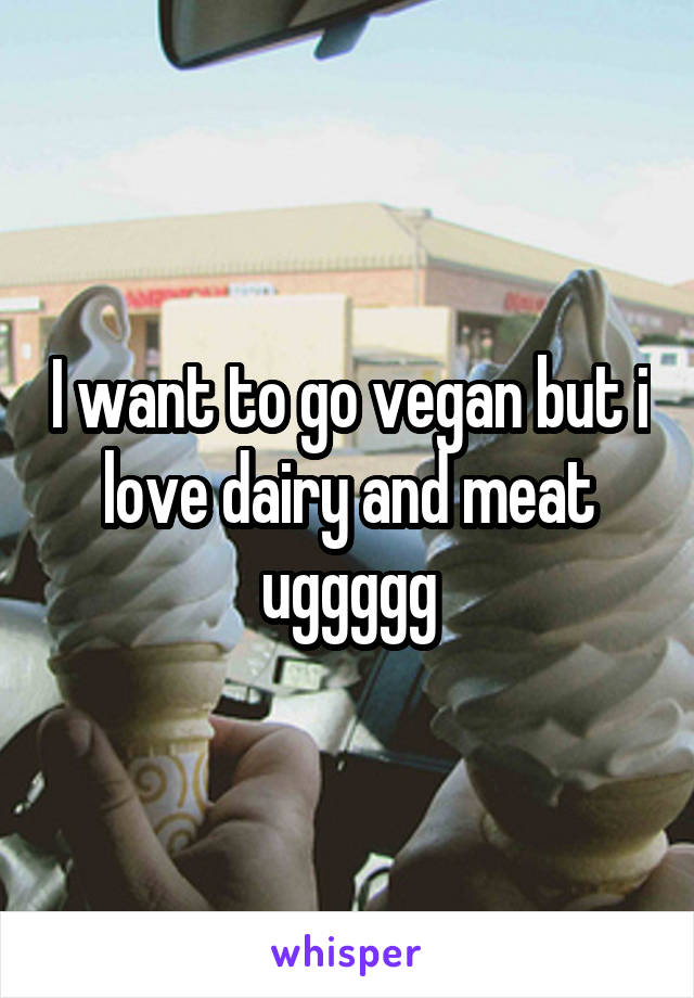 I want to go vegan but i love dairy and meat uggggg