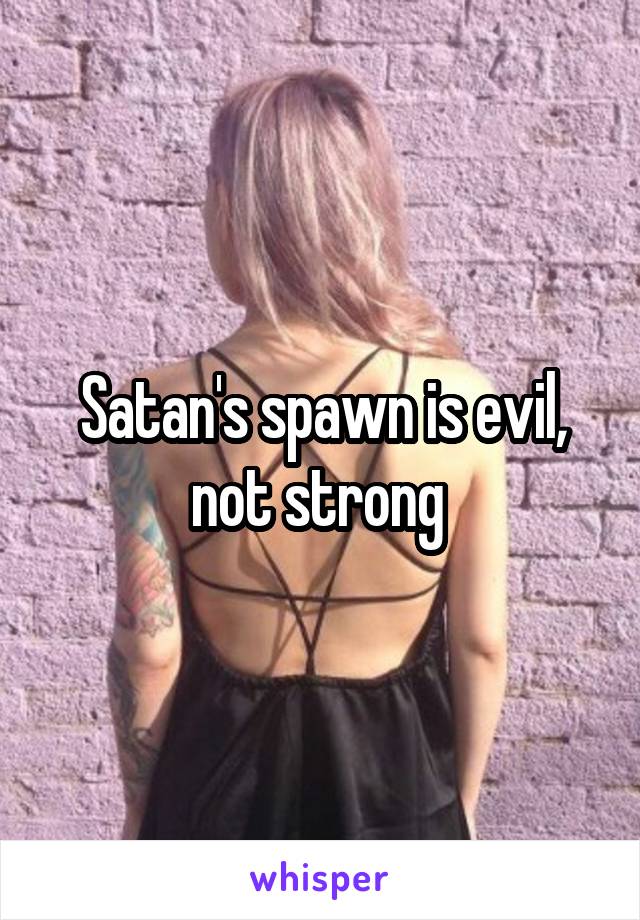 Satan's spawn is evil, not strong 