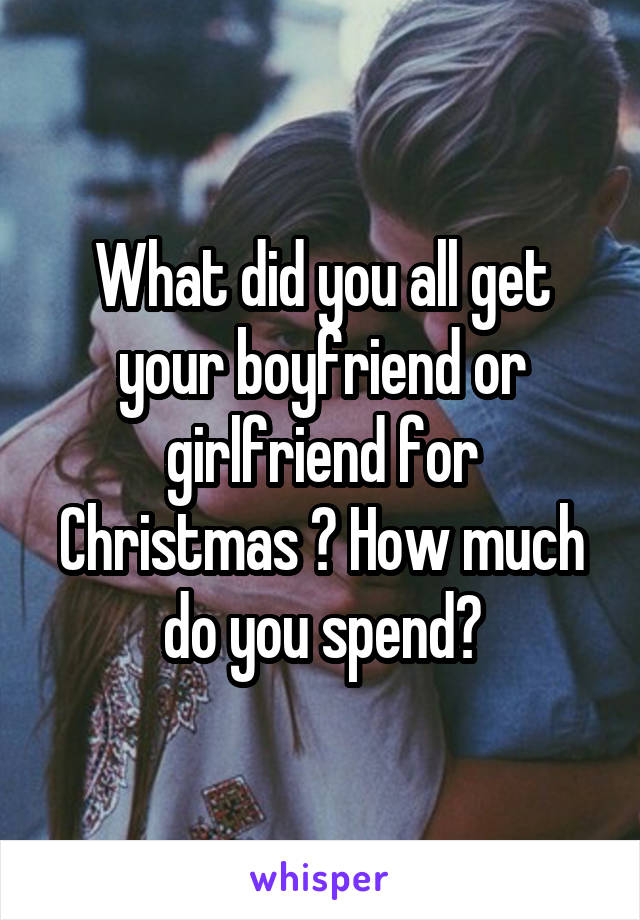 What did you all get your boyfriend or girlfriend for Christmas ? How much do you spend?