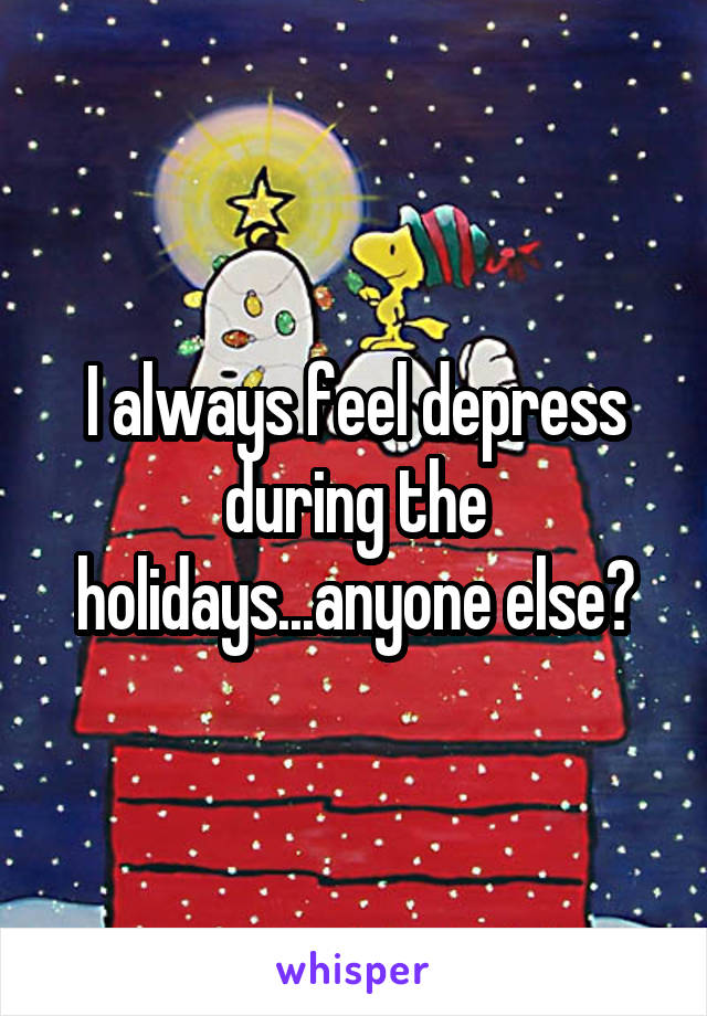 I always feel depress during the holidays...anyone else?