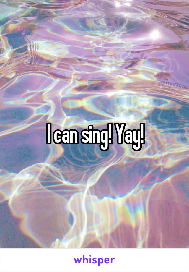 I can sing! Yay!