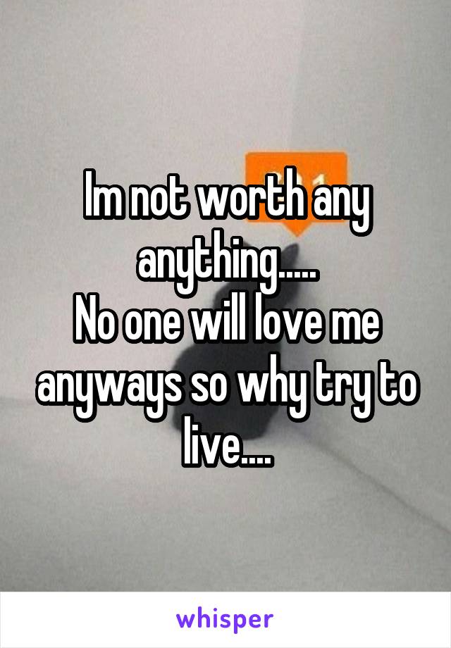 Im not worth any anything.....
No one will love me anyways so why try to live....