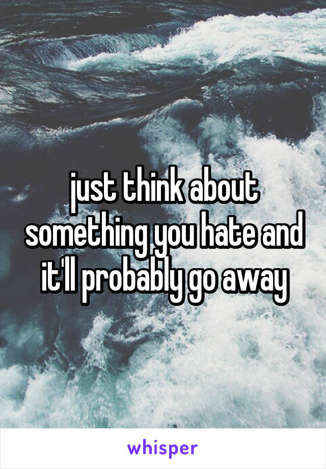 just think about something you hate and it'll probably go away