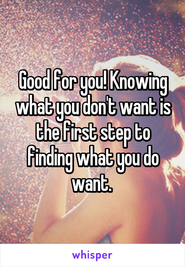 Good for you! Knowing what you don't want is the first step to finding what you do want. 