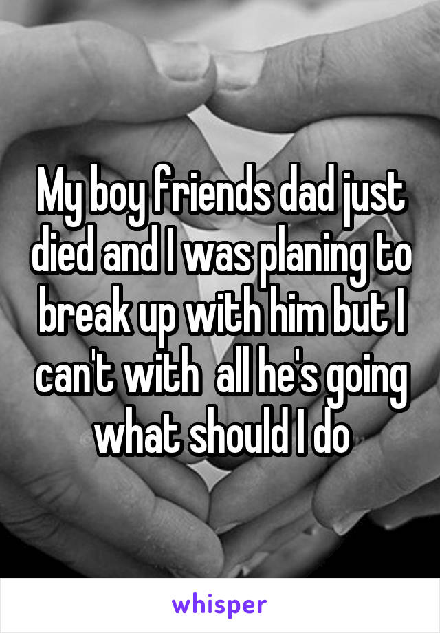 My boy friends dad just died and I was planing to break up with him but I can't with  all he's going what should I do