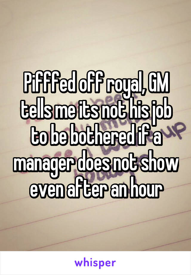 Pifffed off royal, GM tells me its not his job to be bothered if a manager does not show even after an hour