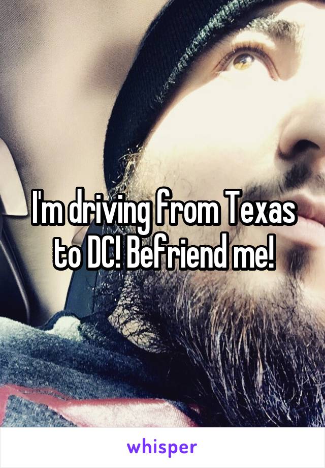 I'm driving from Texas to DC! Befriend me!