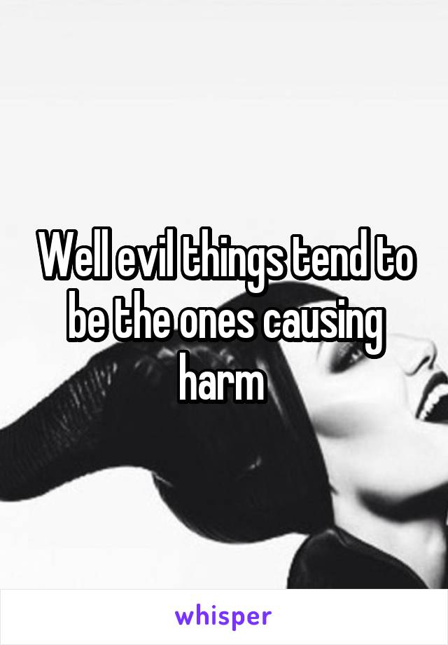 Well evil things tend to be the ones causing harm 