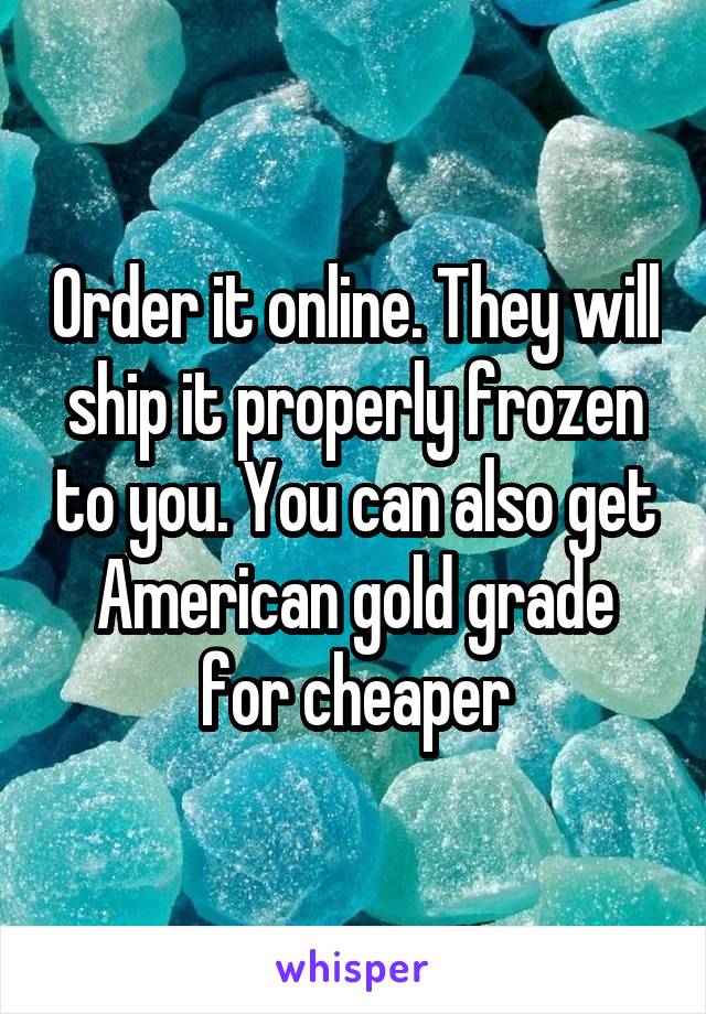 Order it online. They will ship it properly frozen to you. You can also get American gold grade for cheaper