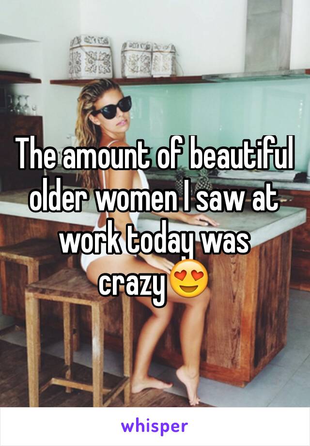 The amount of beautiful older women I saw at work today was crazy😍