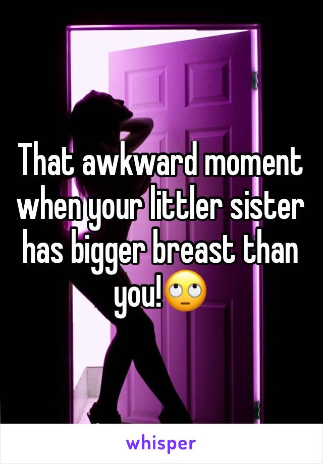 That awkward moment when your littler sister has bigger breast than you!🙄