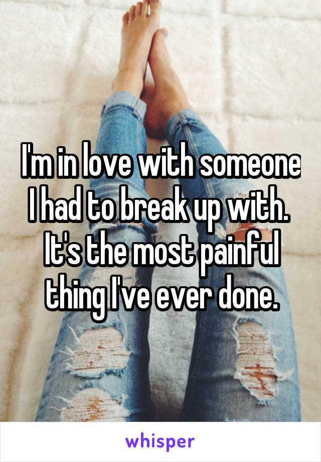 I'm in love with someone I had to break up with.  It's the most painful thing I've ever done.