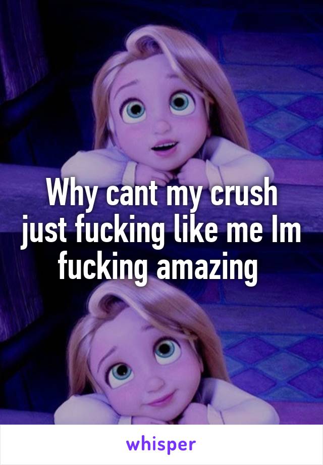 Why cant my crush just fucking like me Im fucking amazing 