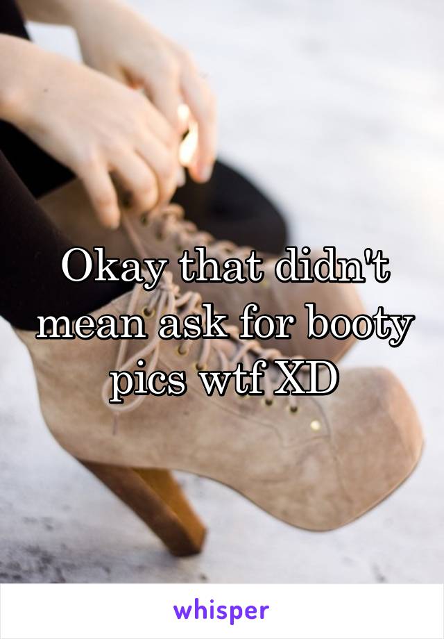 Okay that didn't mean ask for booty pics wtf XD