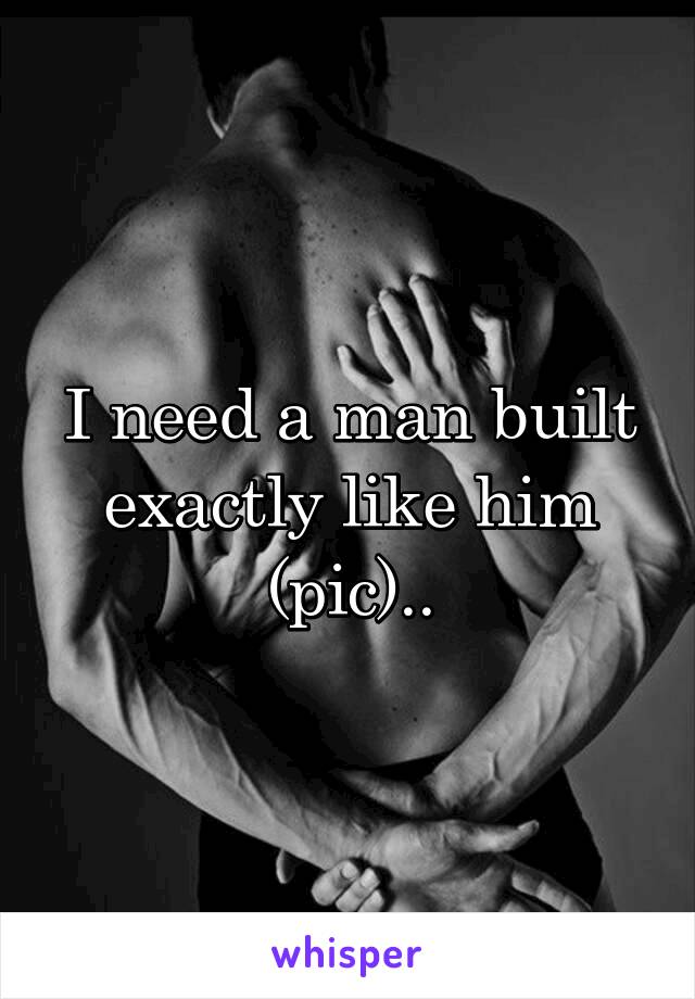 I need a man built exactly like him (pic)..