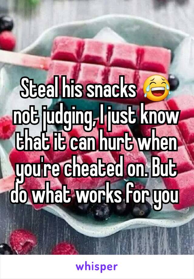 Steal his snacks 😂 not judging, I just know that it can hurt when you're cheated on. But do what works for you 