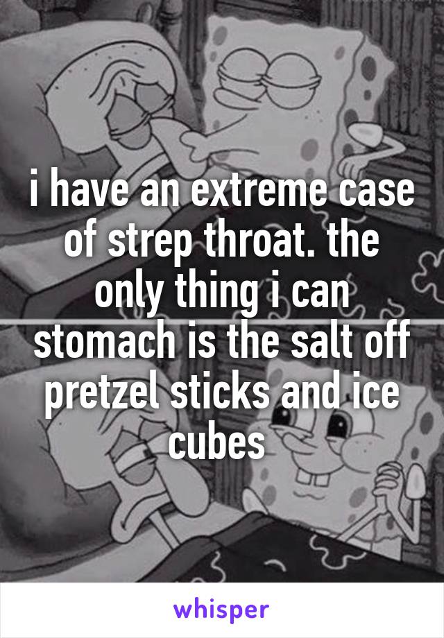 i have an extreme case of strep throat. the only thing i can stomach is the salt off pretzel sticks and ice cubes 