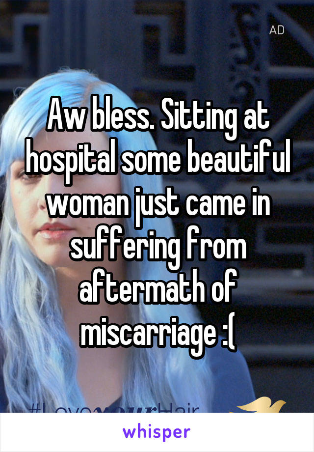 Aw bless. Sitting at hospital some beautiful woman just came in suffering from aftermath of miscarriage :(
