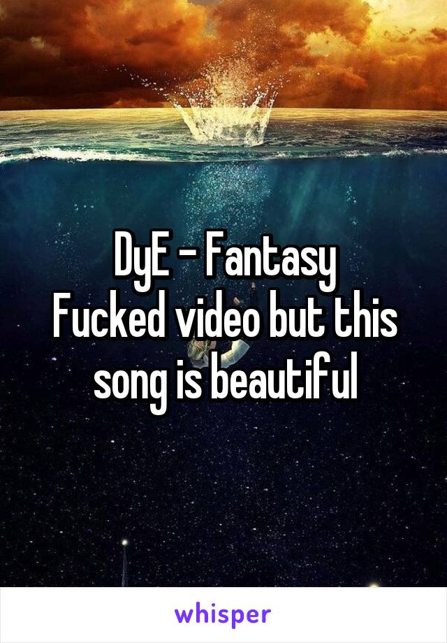 DyE - Fantasy
Fucked video but this song is beautiful