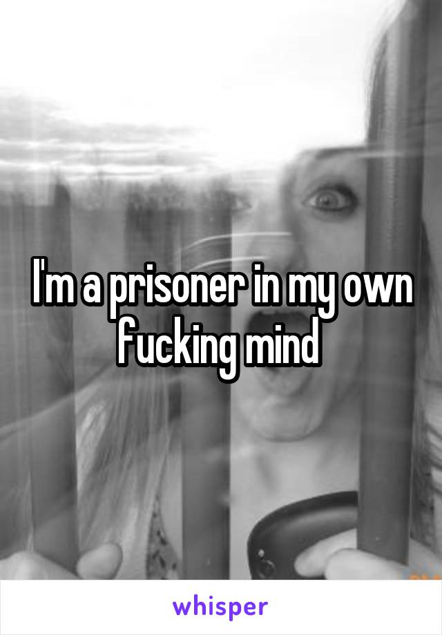 I'm a prisoner in my own fucking mind 