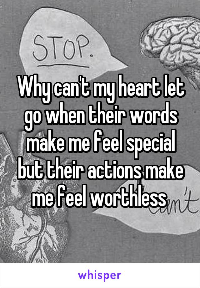 Why can't my heart let go when their words make me feel special but their actions make me feel worthless 