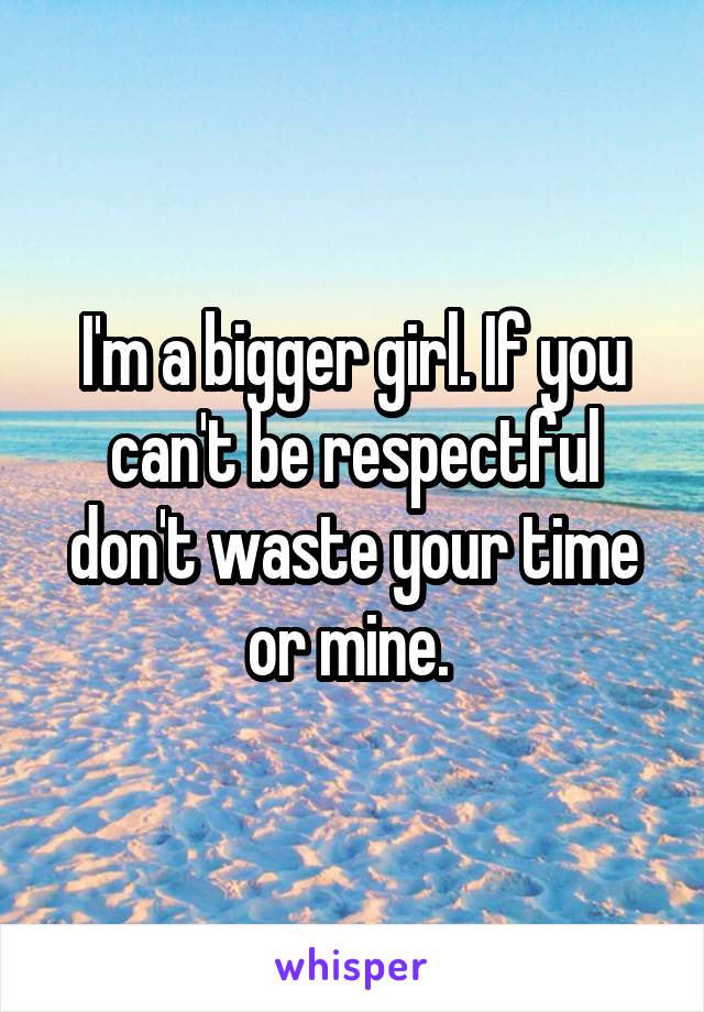 I'm a bigger girl. If you can't be respectful don't waste your time or mine. 