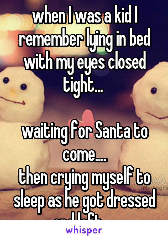 when I was a kid I remember lying in bed with my eyes closed tight... 

waiting for Santa to come....
then crying myself to sleep as he got dressed and left. ...