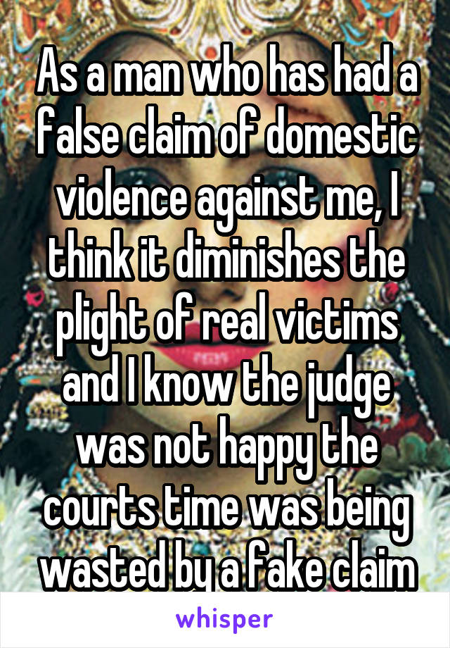 As a man who has had a false claim of domestic violence against me, I think it diminishes the plight of real victims and I know the judge was not happy the courts time was being wasted by a fake claim