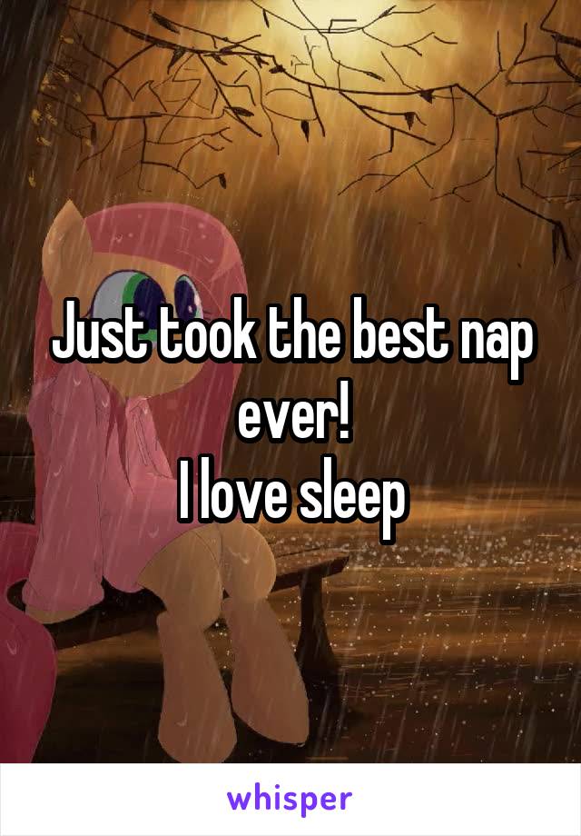 Just took the best nap ever!
I love sleep