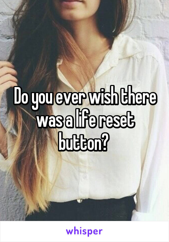 Do you ever wish there was a life reset button? 