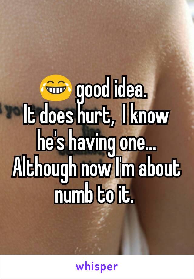 😂 good idea.  
It does hurt,  I know he's having one... Although now I'm about numb to it. 