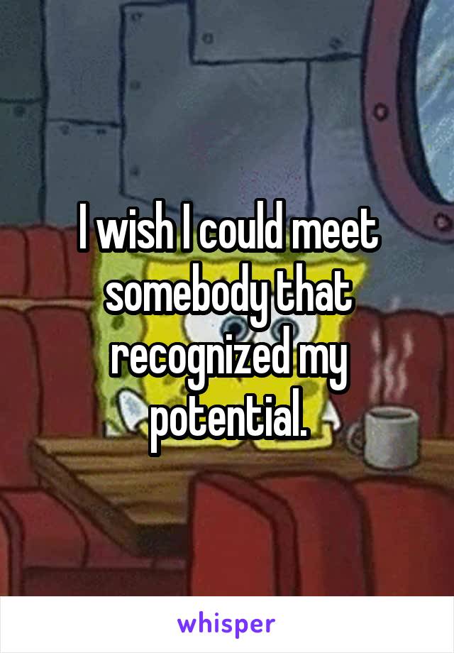 I wish I could meet somebody that recognized my potential.