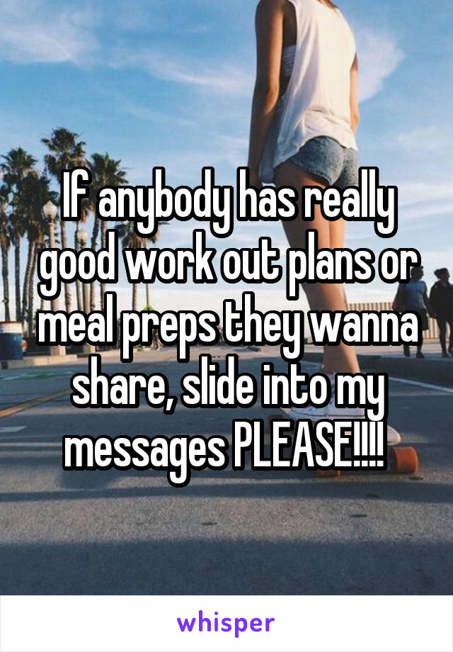 If anybody has really good work out plans or meal preps they wanna share, slide into my messages PLEASE!!!! 